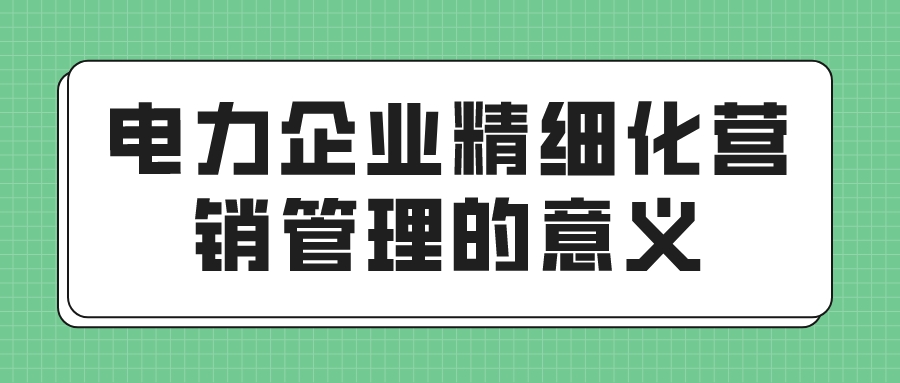 电力企业精细化营销管理的意义