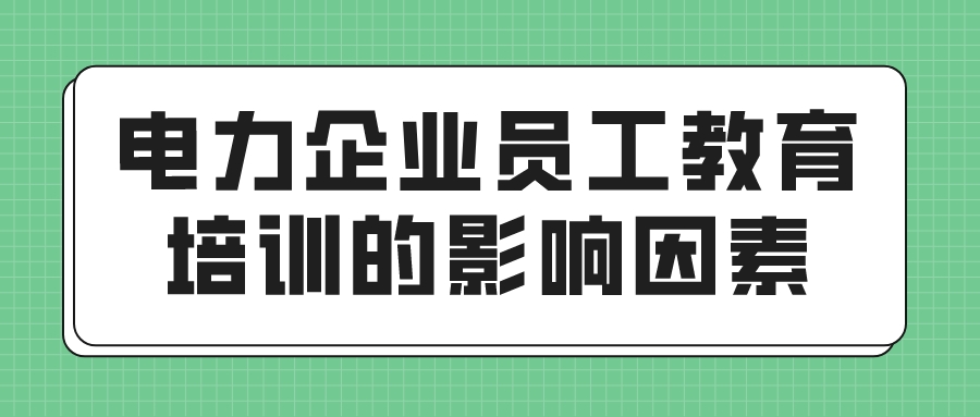 电力企业员工教育培训的影响因素