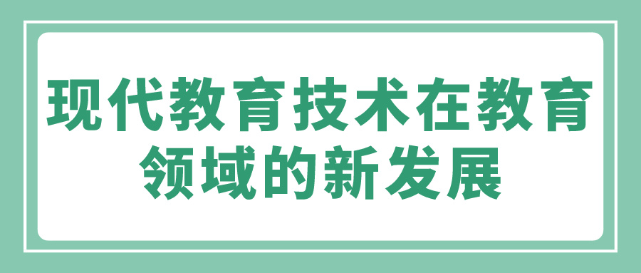 现代教育技术在教育领域的新发展