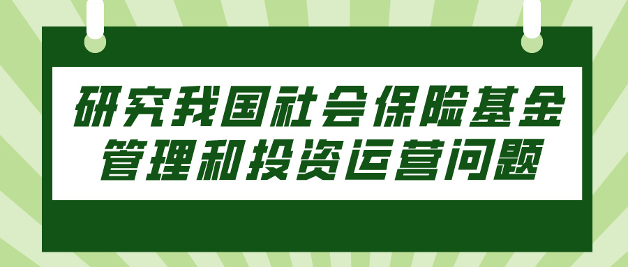 研究我国社会保险基金管理和投资运营问题