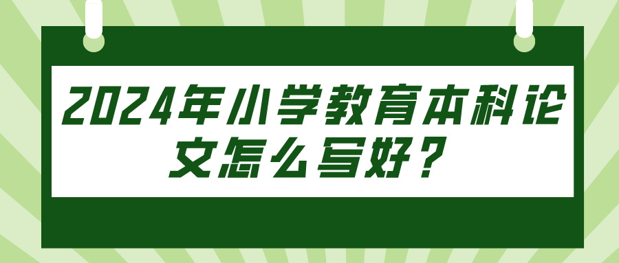 2024年小学教育本科论文怎么写好？