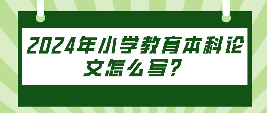 2024年小学教育本科论文怎么写？