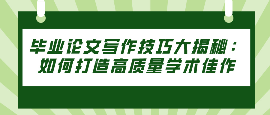 毕业论文写作技巧大揭秘：如何打造高质量学术佳作