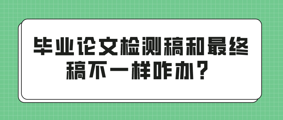 毕业论文检测稿和最终稿不一样咋办？(图1)