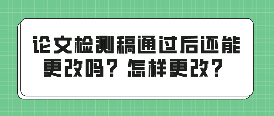 论文检测稿通过后还能更改吗？怎样更改？