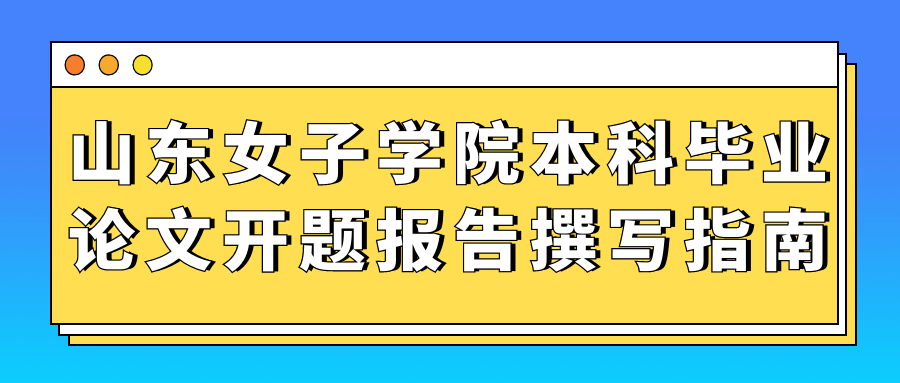 山东女子学院本科毕业论文开题报告撰写指南(图1)