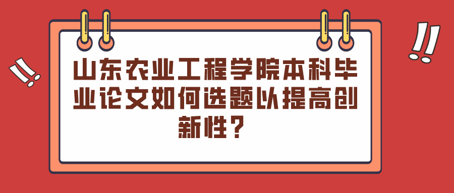 山东农业工程学院本科毕业论文如何选题以提高创新性?