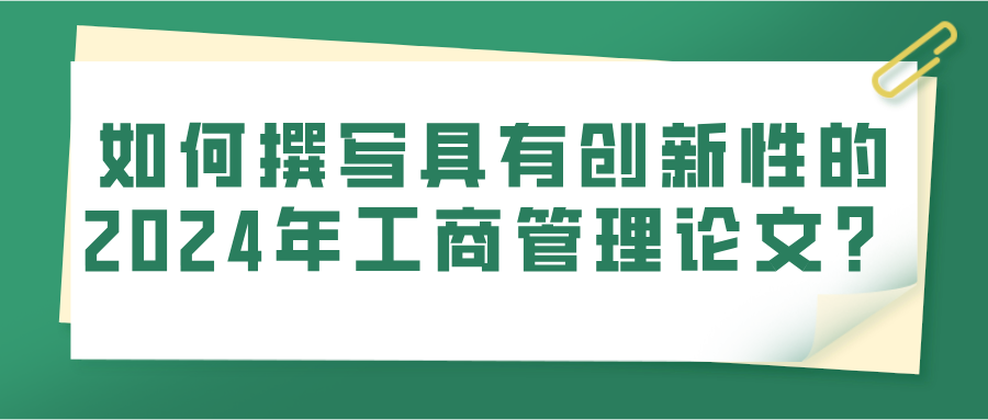 如何撰写具有创新性的2024年工商管理论文?
