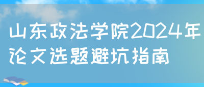 山东政法学院2024年论文选题避坑指南(图1)