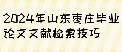 2024年山东枣庄毕业论文文献检索技巧