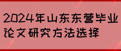 2024年山东东营毕业论文研究方法选择