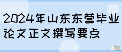 2024年山东东营毕业论文正文撰写要点