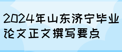 2024年山东济宁毕业论文正文撰写要点(图1)