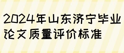 2024年山东济宁毕业论文质量评价标准