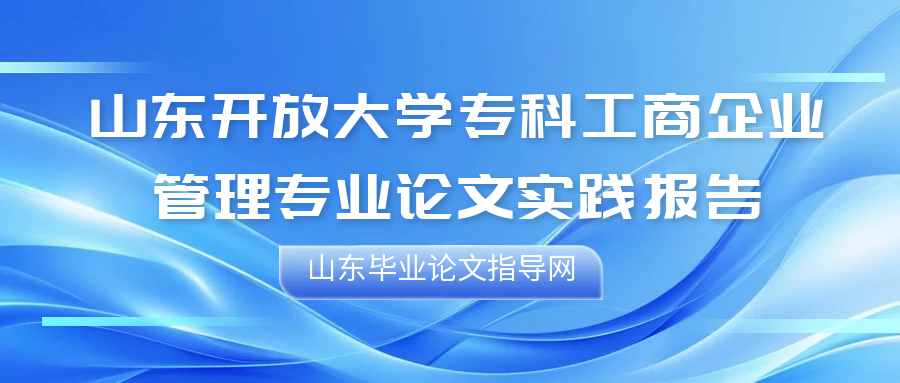 山东开放大学专科工商企业管理专业论文实践报告(1)