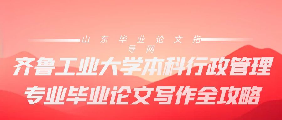 齐鲁工业大学本科行政管理专业毕业论文写作全攻略(1)