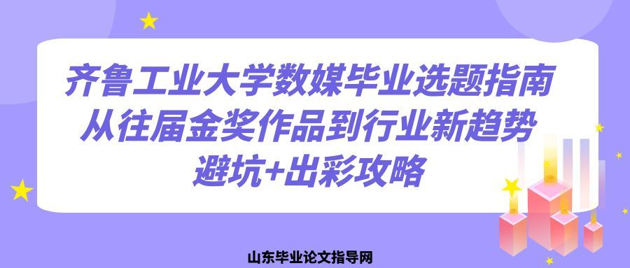 齐鲁工业大学数媒毕业选题指南｜从往届金奖作品到行业新趋势，避坑+出彩攻略