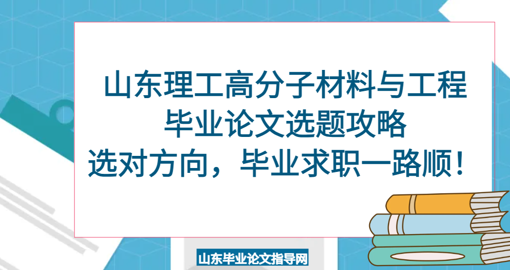山东理工高分子材料与工程毕业论文选题攻略｜选对方向，毕业求职一路顺！