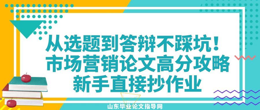 从选题到答辩不踩坑！市场营销论文高分攻略，新手直接抄作业(1)
