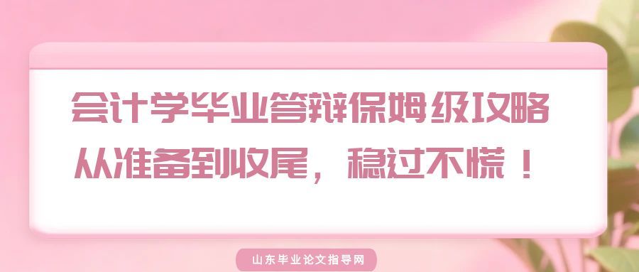 会计学毕业答辩保姆级攻略｜从准备到收尾，稳过不慌！