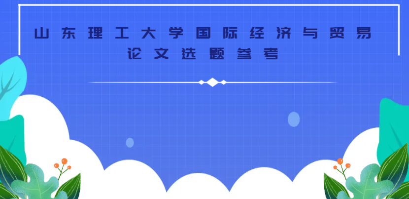山东理工大学国际经济与贸易论文选题参考！新手易写，直接套用！(1)