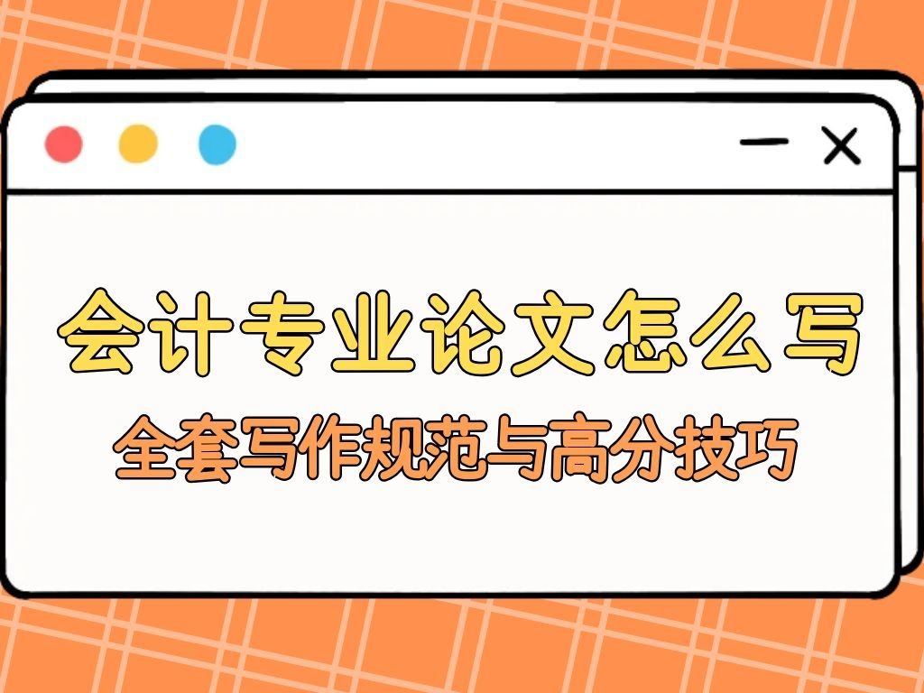 干货收藏｜会计专业论文怎么写？全套写作规范与高分技巧(1)