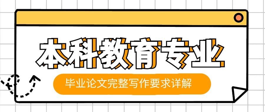 高分必备｜本科教育专业毕业论文完整写作要求详解(1)