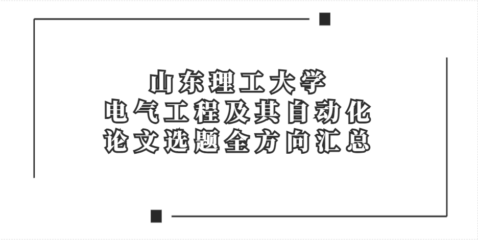 适配本校评审！山理工电气工程及其自动化论文选题全方向汇总(1)