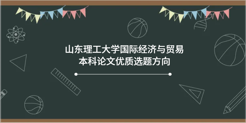 零踩坑！山东理工大学国际经济与贸易本科论文优质选题方向(1)