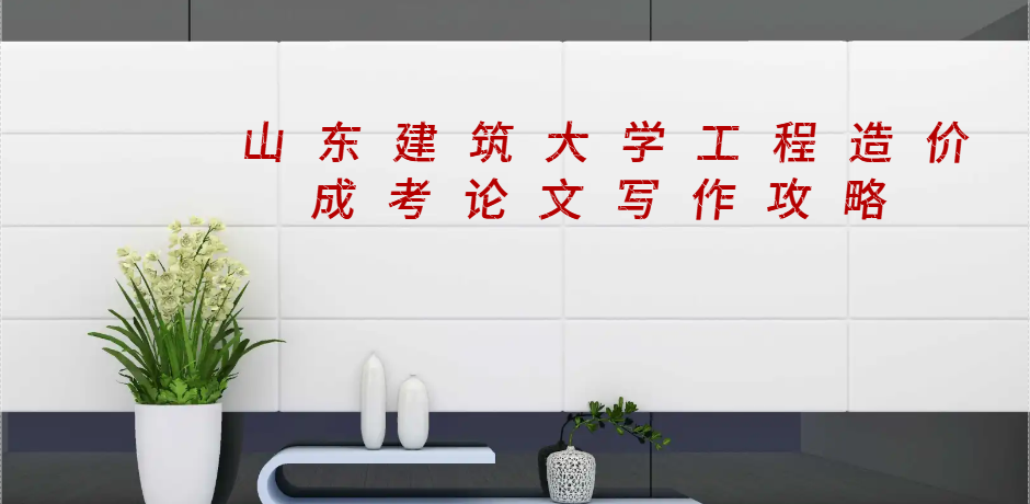 高分稳过！山东建筑大学工程造价成考论文写作攻略(1)