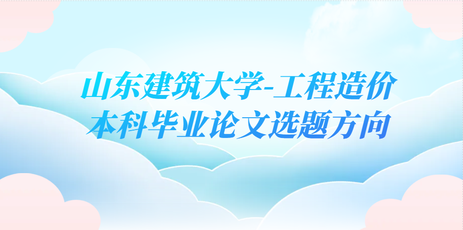 少返工！山东建筑大学工程造价优质选题推荐(1)